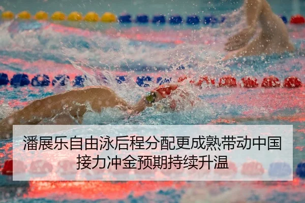 潘展乐自由泳后程分配更成熟带动中国接力冲金预期持续升温