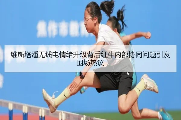 维斯塔潘无线电情绪升级背后红牛内部协同问题引发围场热议