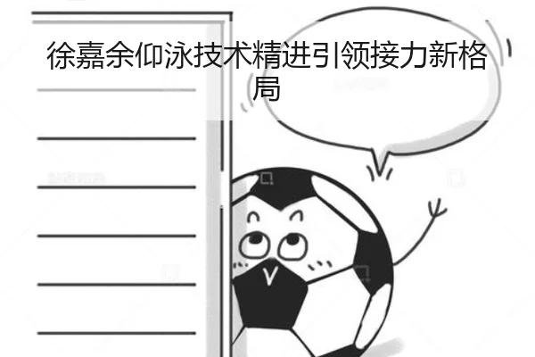 徐嘉余仰泳技术精进引领接力新格局