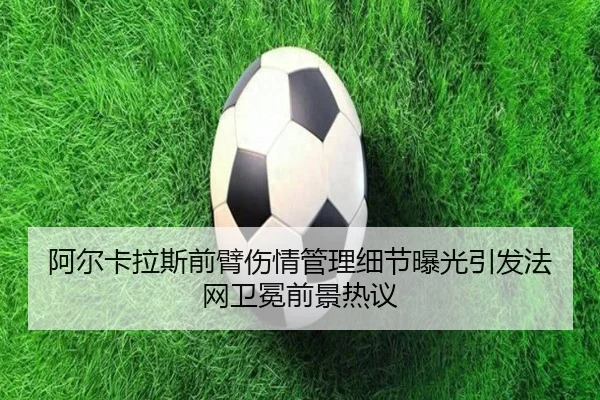 阿尔卡拉斯前臂伤情管理细节曝光引发法网卫冕前景热议