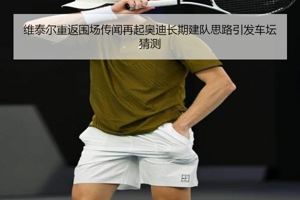 维泰尔重返围场传闻再起奥迪长期建队思路引发车坛猜测